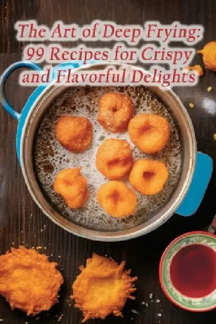 The Art of Deep Frying: 99 Recipes for Crispy and Flavorful Delights by Palette Of Taste Grill