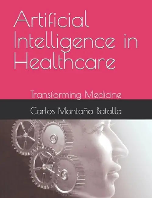 Artificial Intelligence in Healthcare: Transforming Medicine by Carlos Montaña