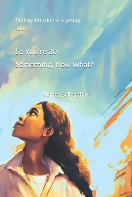 So You're 20 Something, Now What?: Finding direction as a young adult by Walter Soberchak