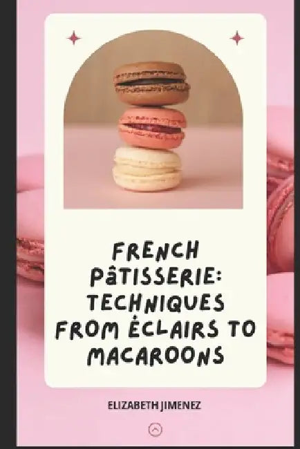 French Pâtisserie: Techniques from Éclairs to Macaroons by Elizabeth Jimenez