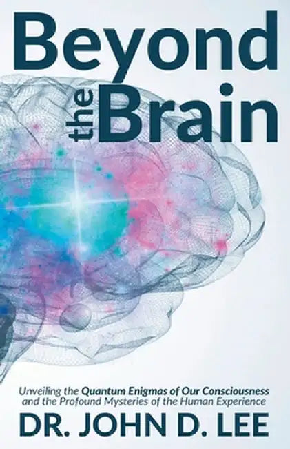 Beyond the Brain: Unveiling the Quantum Enigmas of Our Consciousness and the Profound by Lee, John D.