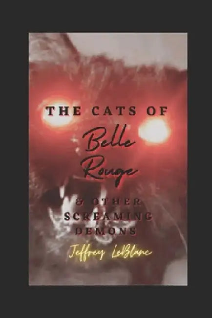 The Cats of Belle Rouge & Other Screaming Demons: A Horror Collection by Jeffrey LeBlanc