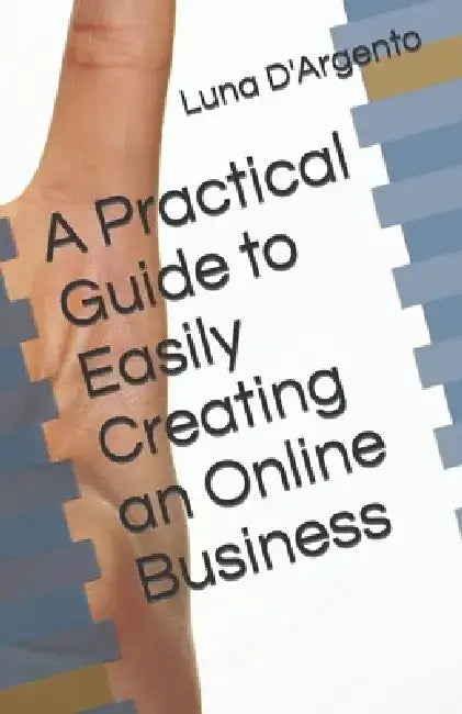 A Practical Guide to Easily Creating an Online Business by Luna D'Argento