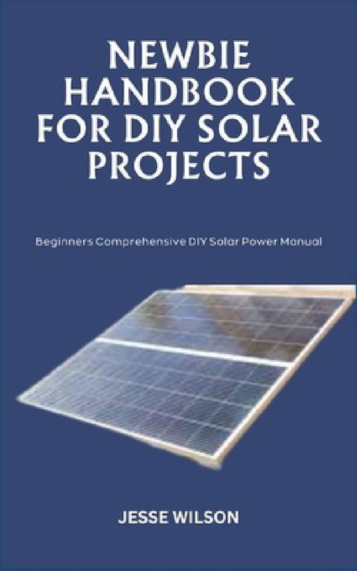 Newbie Handbook for DIY Solar Projects: Beginners Comprehensive DIY Solar Power Manual by Jesse Wilson