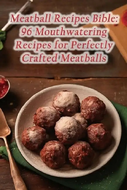 Meatball Recipes Bible: 96 Mouthwatering Recipes for Perfectly Crafted Meatballs by The Tasty Terrace Cafe Miya