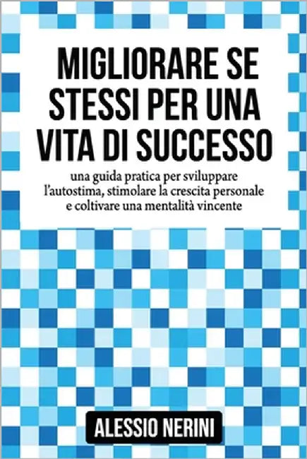 Migliorare Se Stessi Per Una Vita Di Successo: Una Guida Pratica Per Sviluppare l'Autostima, Stimolare La Crescita Personale E Coltivare Una Mentalità by Nerini, Alessio