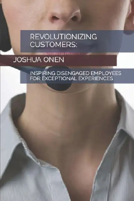 Revolutionizing Customers: : Inspiring Disengaged Employees for Exceptional Experiences by Joshua Onen