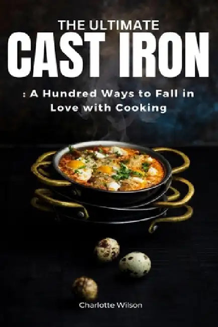 The Ultimate Cast Iron Cookbook: A Hundred Ways to Fall in Love with Cooking by Charlotte Wilson