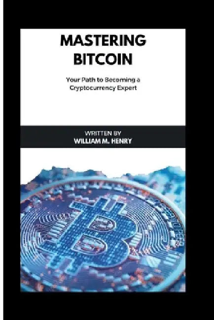 Mastering Bitcoin: Your path of becoming a cryptocurrency expert by William M. Henry