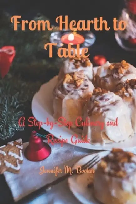 From Hearth to Table: A Step-by-Step Culinary and Recipe Guide by Jennifer M. Booker