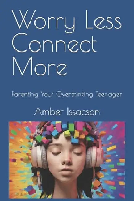Worry Less Connect More: Parenting Your Overthinking Teenager by Amber Issacson
