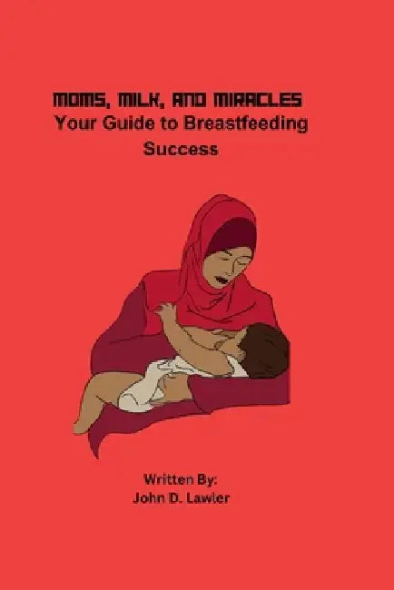 Moms, Milk, and Miracles: Your Guide to Breastfeeding Success by John D. Lawler