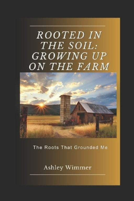 Rooted in the Soil: Growing Up on the Farm by Ashley Wimmer