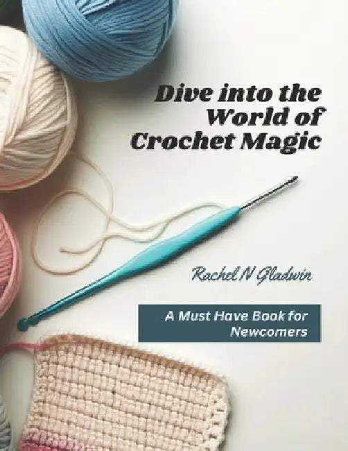 Dive into the World of Crochet Magic: A Must Have Book for Newcomers by Rachel N. Gladwin