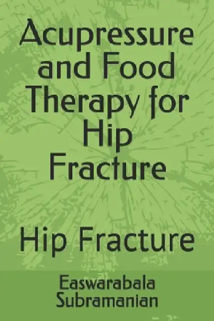 Acupressure and Food Therapy for Hip Fracture: Hip Fracture by Easwarabala Subramanian