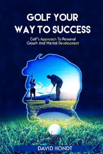 Golf Your Way to Success: Golf's Approach to Personal Growth and Mental Development by David Hondt