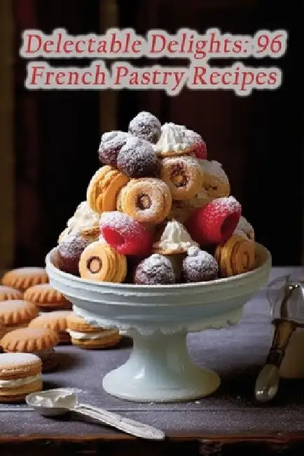 Delectable Delights: 96 French Pastry Recipes by Serene Bite Junction