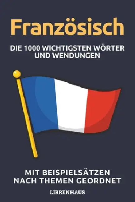 Französisch - Die 1000 Wichtigsten Wörter und Wendungen: Neue Vokabeln mit Beispielsätzen lernen - Wortschatz geordnet nach Themen - für Anfänger (A1/ by Librenhaus
