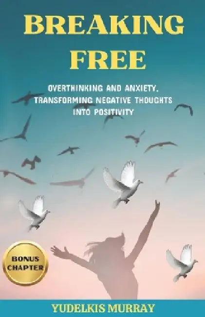 Breaking Free: Overthinking and Anxiety, Transforming Negative Thoughts Into Positivity by Yudelkis Murray