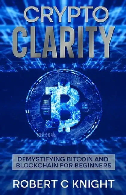 Cryto Clarity: Demystifying Bitcoin and Blockchain Technology for Beginners by Robert C. Knight
