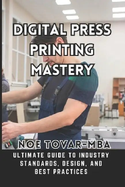 Digital Press Printing Mastery: Ultimate Guide to Industry Standards, Design, and Best Practices by Noe Tovar Mba