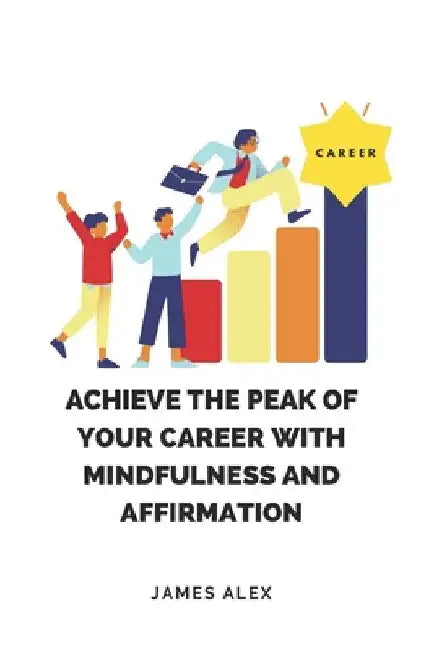 Achieve the Peak of Your Career with Mindfulness and Affirmation by James Alex