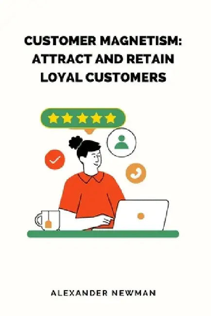 Customer Magnetism: Attract and Retain Loyal Customers by Alexander Newman