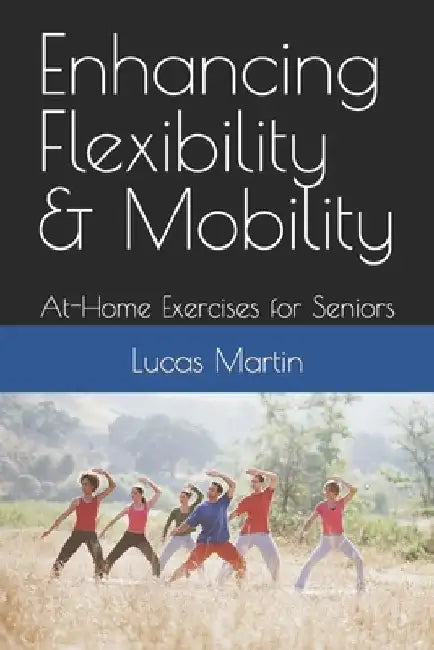 Enhancing Flexibility & Mobility: At-Home Exercises for Seniors by Lucas Martin