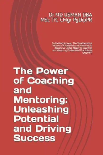 The Power of Coaching and Mentoring: Unleashing Potential and Driving Success: Cultivating Success, The Transformative Influence of Coaching and Mento by Usman Dba Msc Itc Cmgr Pgdippr