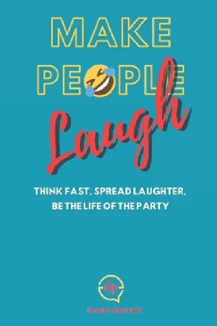 Make People Laugh: Think Fast, Spread Laughter, Be The Life Of The Party by Kiran Garrett