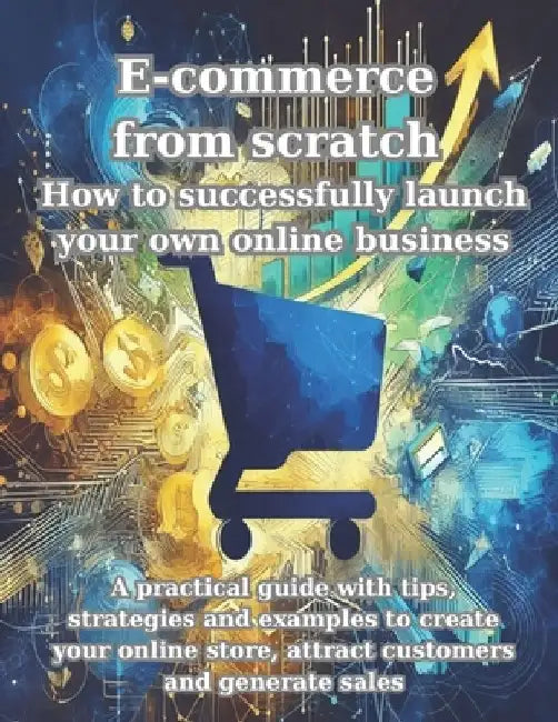 E-commerce from scratch How to successfully launch your own online business: A practical guide with tips, strategies and examples to create your onlin by Marian Cepoiu
