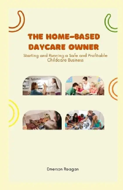 The Home-Based Daycare Owner: Starting and Running a Safe and Profitable Childcare Business by Emerson Reagan