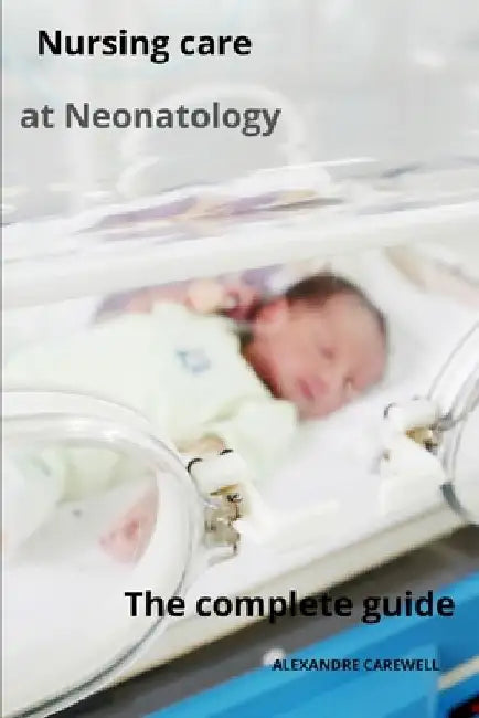 Nursing Care at Neonatology The complete guide by Alexandre Carewell