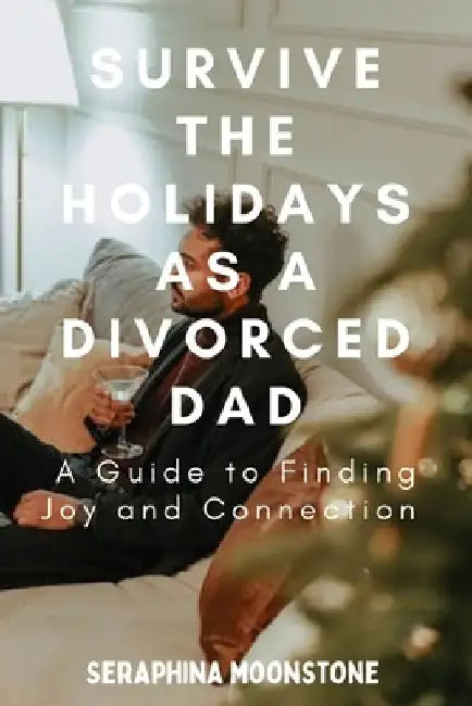 Surviving the Holidays as a Divorced Dad: A Guide to Finding Joy and Connection by Seraphina Moonstone