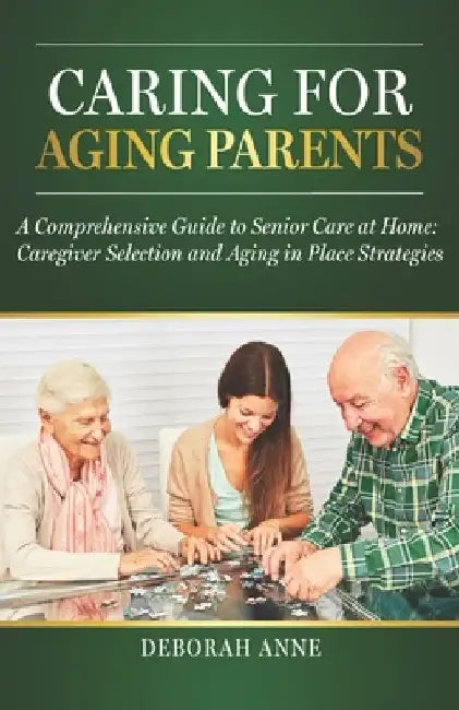 Caring for Aging Parents: A Comprehensive Guide to Senior Care at Home: Caregiver Selection and Aging in Place Strategies by Deborah Anne