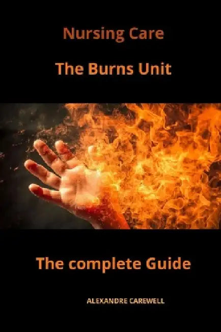 Nursing Care The Burns Unit The complete Guide by Alexandre Carewell