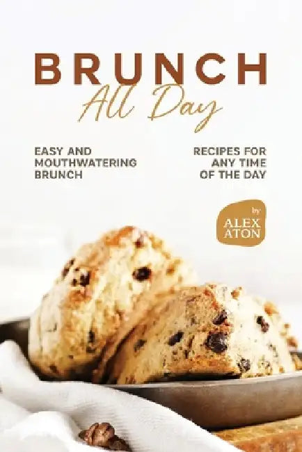 Brunch All Day: Easy and Mouthwatering Brunch Recipes for Any Time of the Day by Alex Aton