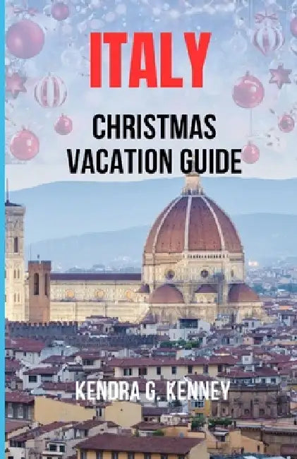 Italy Christmas Vacation Guide: Experiencing Italy's Holiday Culture, Food, Art and Festivals. by Kendra G. Kenney
