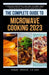 The Complete Guide to Microwave Cooking 2023: Discover Everything You Need to Know About Cooking Quick, Convenient Nutrient-Rich Food with Over 75 Del by Sarah Jordan LD Ccn