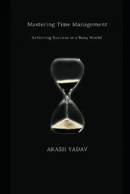 Mastering Time Management: Achieving Success in a Busy World by Akash Yadav