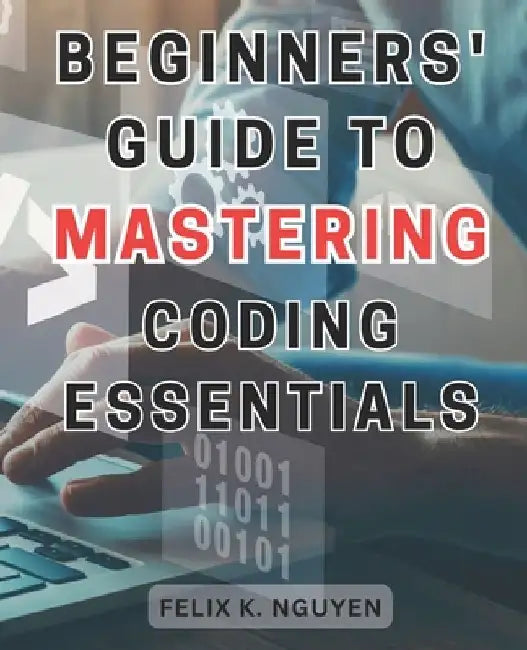 Beginners' Guide to Mastering Coding Essentials.: Learn the Fundamentals of Computer Programming with this Beginner's Guide Unlock Your Coding Potenti by Felix K. Nguyen