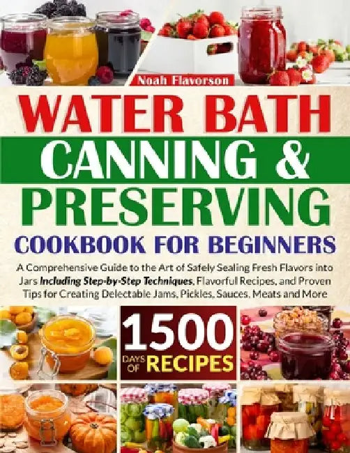 Water Bath Canning & Preserving Cookbook for Beginners: 1500 Days of Mastery in Preserving Meat, Vegetables, and More for a Well-Stocked Pantry, Easin by Noah Flavorson