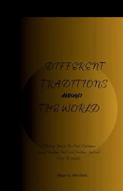 Different Traditions Around the World: A Journey Through The Most Mysterious, Funny, Shocking And Weird Traditions Practiced Across The World. by Megan G. Mansfield