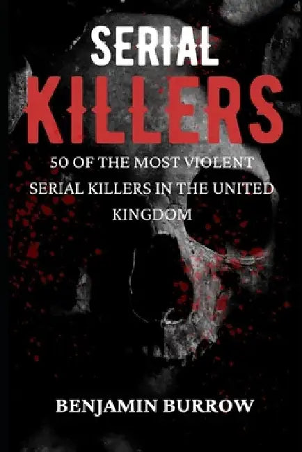 The Big Book of Serial Killers: 50 of the Most Violent Serial Killers in the United Kingdom by Benjamin Burrow