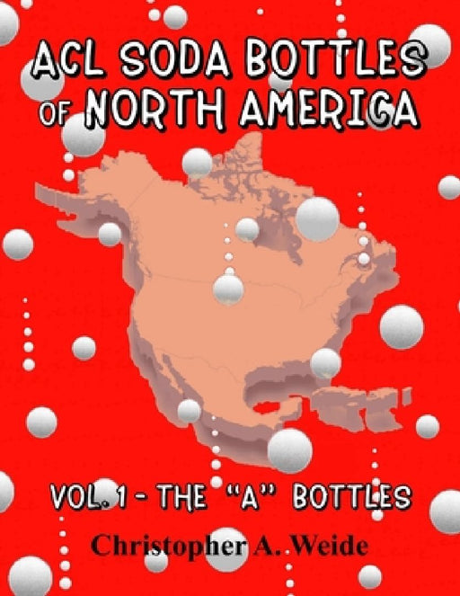 ACL SODA BOTTLES of NORTH AMERICA: Vol. 1 - The "A" bottles by Christopher A. Weide