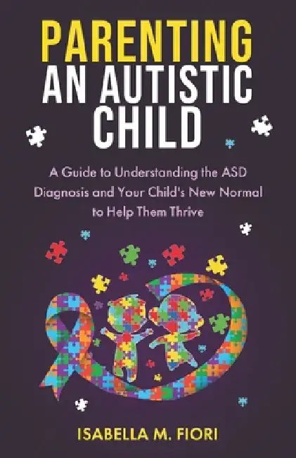 Parenting an Autistic Child: A Guide to Understanding the ASD Diagnosis and Your Child's New Normal to Help Them Thrive by Isabella M. Fiori