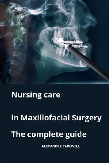 Nursing Care in Maxillofacial Surgery The complete Guide by Alexandre Carewell