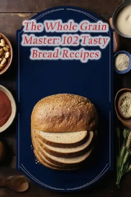 The Whole Grain Master: 102 Tasty Bread Recipes by Seasoned Palette Flavor Den