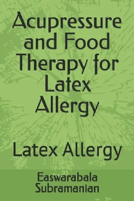 Acupressure and Food Therapy for Latex Allergy: Latex Allergy by Easwarabala Subramanian