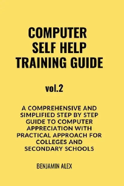 COMPUTER SELF HELP TRAINING GUIDE Vol.2: A comprehensive and simplified step by step guide to computer appreciation with practical approach For Colleg by Benjamin Alex